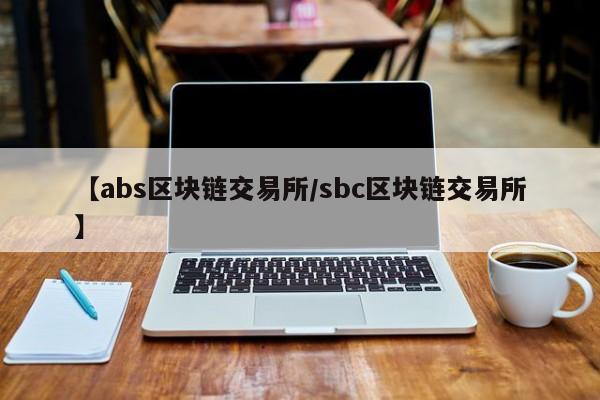 【abs区块链交易所/sbc区块链交易所】