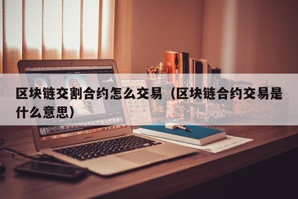 区块链交割合约怎么交易(区块链合约交易是什么意思)