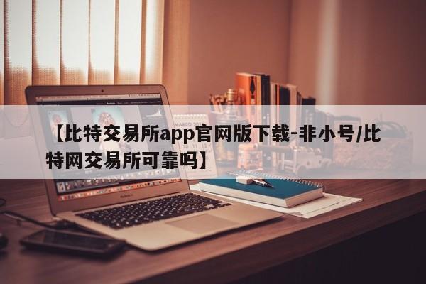 【比特交易所app官网版下载-非小号/比特网交易所可靠吗】