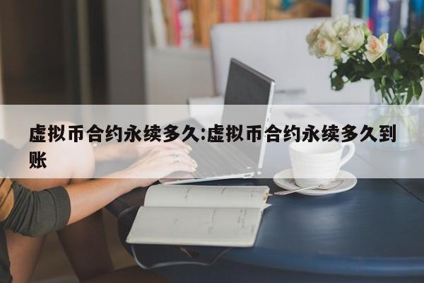 虚拟币合约永续多久:虚拟币合约永续多久到账