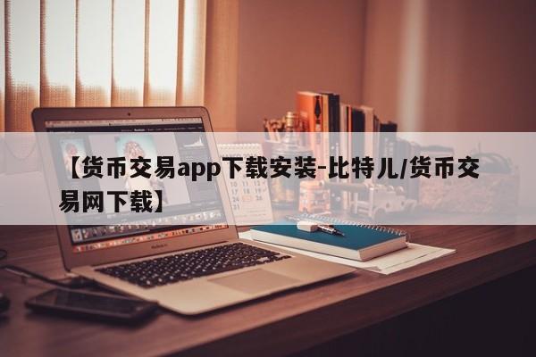 【货币交易app下载安装-比特儿/货币交易网下载】