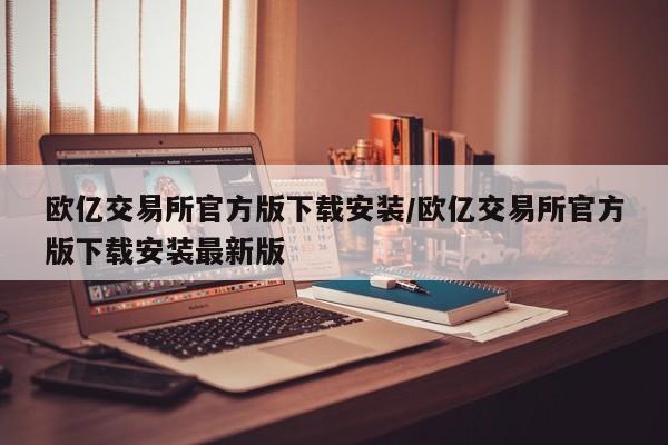 欧亿交易所官方版下载安装/欧亿交易所官方版下载安装最新版