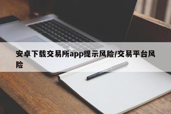 安卓下载交易所app提示风险/交易平台风险