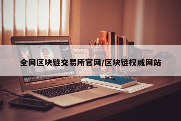 全网区块链交易所官网/区块链权威网站