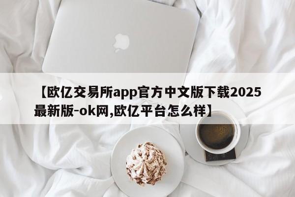 【欧亿交易所app官方中文版下载2025最新版-ok网,欧亿平台怎么样】