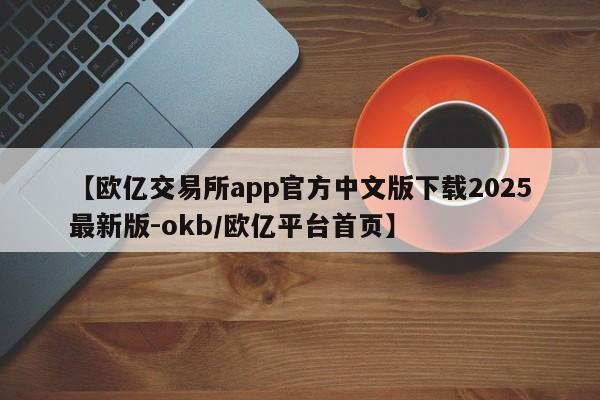 【欧亿交易所app官方中文版下载2025最新版-okb/欧亿平台首页】