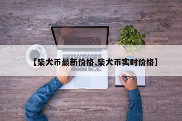 【柴犬币最新价格,柴犬币实时价格】