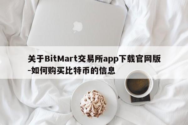 关于BitMart交易所app下载官网版-如何购买比特币的信息