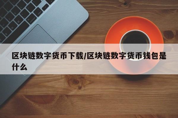 区块链数字货币下载/区块链数字货币钱包是什么