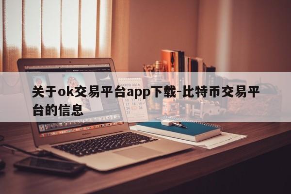 关于ok交易平台app下载-比特币交易平台的信息