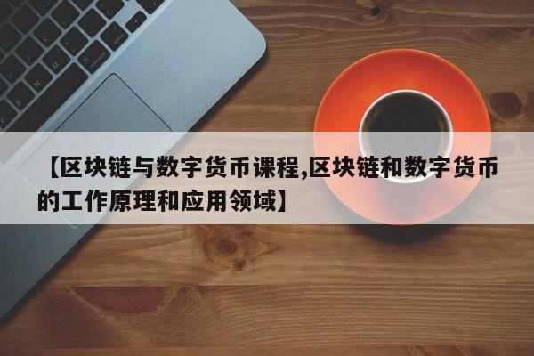 【区块链与数字货币课程,区块链和数字货币的工作原理和应用领域】