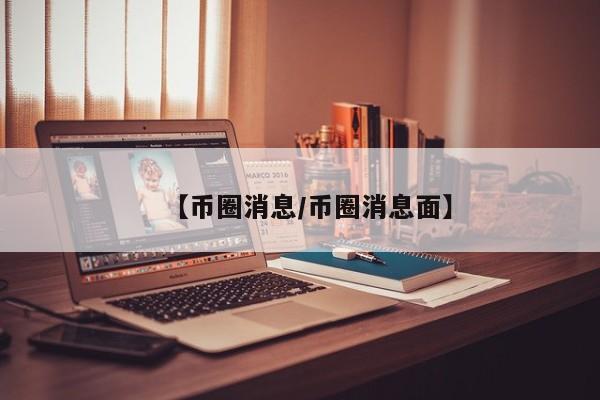 【币圈消息/币圈消息面】