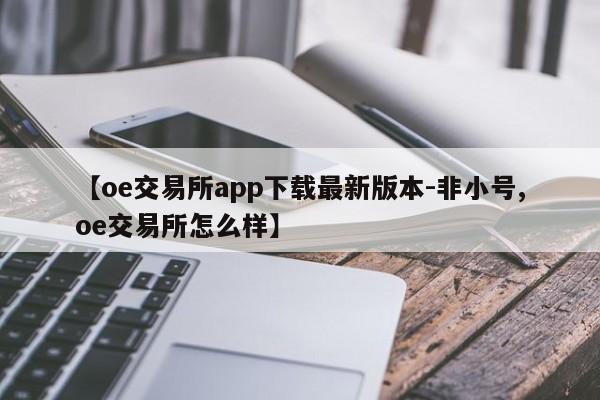 【oe交易所app下载最新版本-非小号,oe交易所怎么样】