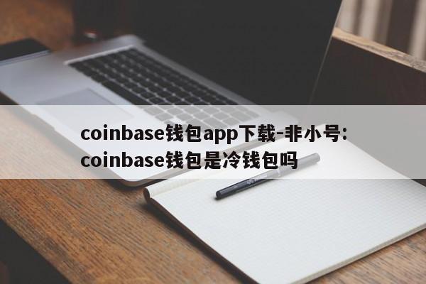 coinbase钱包app下载-非小号:coinbase钱包是冷钱包吗