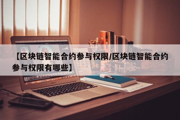 【区块链智能合约参与权限/区块链智能合约参与权限有哪些】