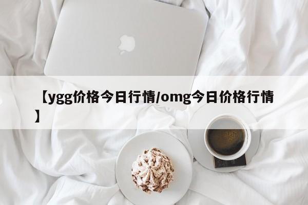 【ygg价格今日行情/omg今日价格行情】