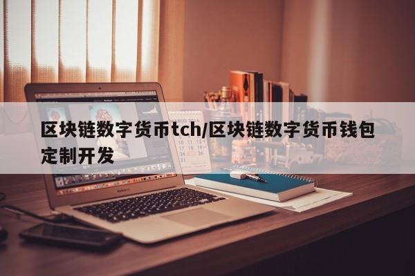 区块链数字货币tch/区块链数字货币钱包定制开发