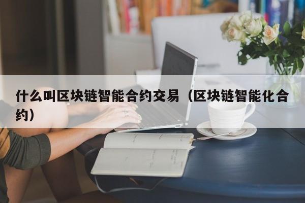 什么叫区块链智能合约交易(区块链智能化合约)