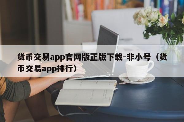 货币交易app官网版正版下载-非小号(货币交易app排行)