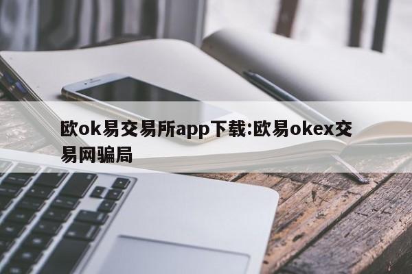 欧ok易交易所app下载:欧易okex交易网骗局
