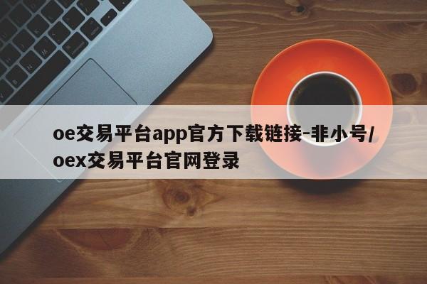 oe交易平台app官方下载链接-非小号/oex交易平台官网登录