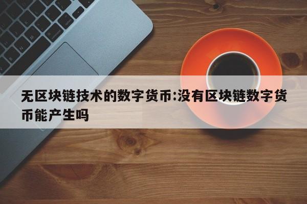 无区块链技术的数字货币:没有区块链数字货币能产生吗