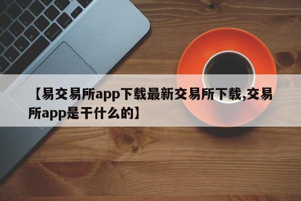 【易交易所app下载最新交易所下载,交易所app是干什么的】