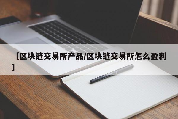 【区块链交易所产品/区块链交易所怎么盈利】