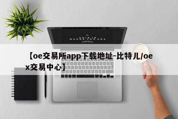 【oe交易所app下载地址-比特儿/oex交易中心】