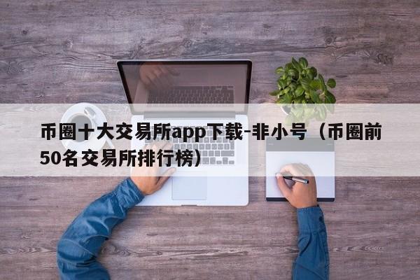 币圈十大交易所app下载-非小号(币圈前50名交易所排行榜)