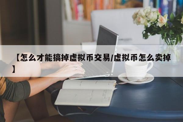 【怎么才能搞掉虚拟币交易/虚拟币怎么卖掉】