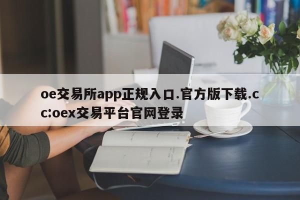 oe交易所app正规入口.官方版下载.cc:oex交易平台官网登录