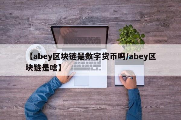 【abey区块链是数字货币吗/abey区块链是啥】