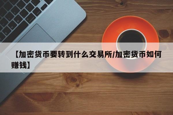 【加密货币要转到什么交易所/加密货币如何赚钱】