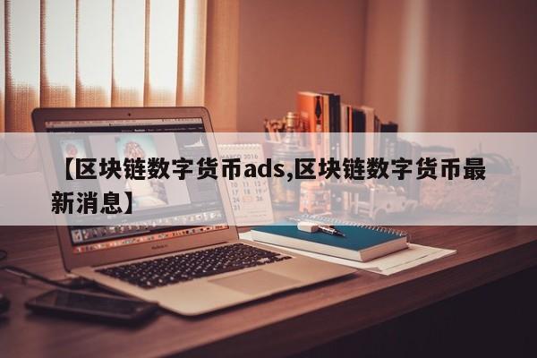 【区块链数字货币ads,区块链数字货币最新消息】