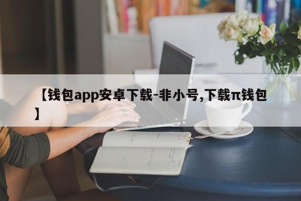 【钱包app安卓下载-非小号,下载π钱包】