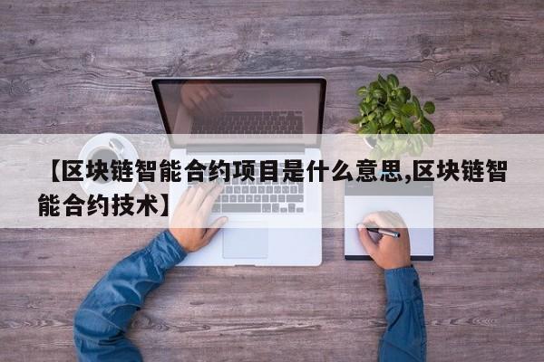 【区块链智能合约项目是什么意思,区块链智能合约技术】
