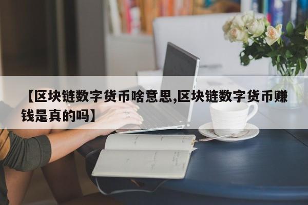 【区块链数字货币啥意思,区块链数字货币赚钱是真的吗】