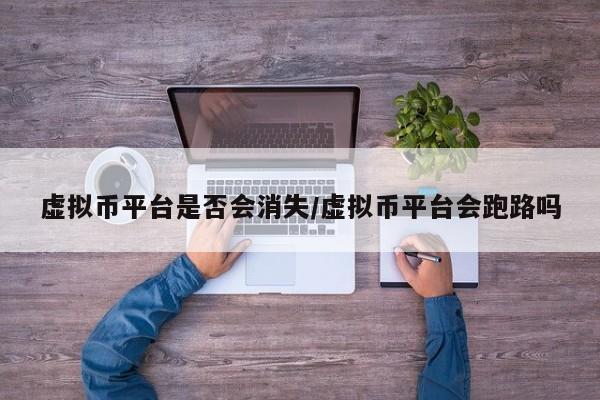 虚拟币平台是否会消失/虚拟币平台会跑路吗