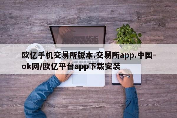 欧亿手机交易所版本.交易所app.中国-ok网/欧亿平台app下载安装