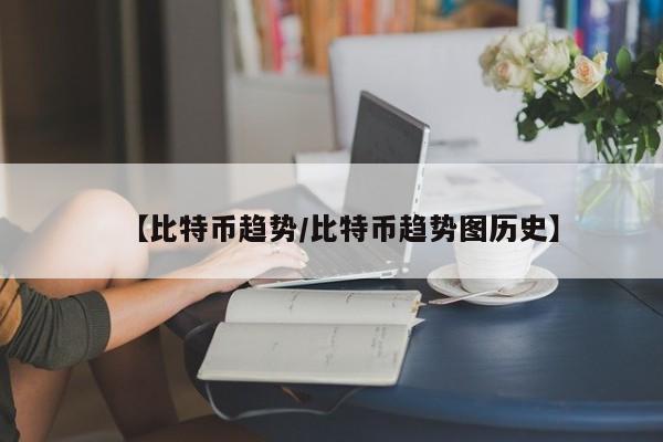 【比特币趋势/比特币趋势图历史】