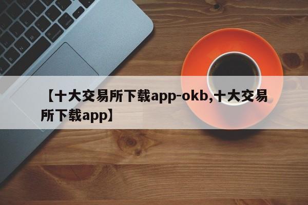 【十大交易所下载app-okb,十大交易所下载app】