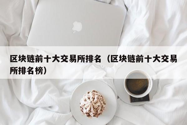 区块链前十大交易所排名(区块链前十大交易所排名榜)