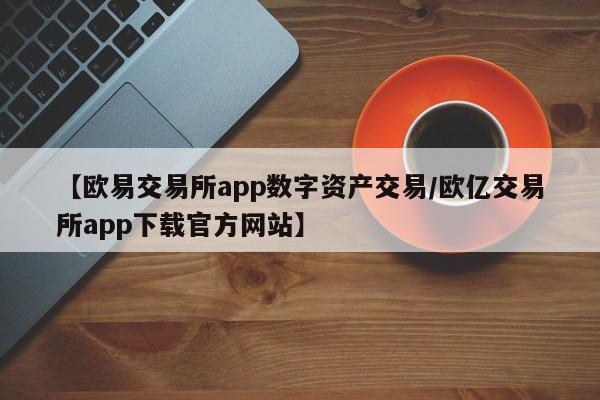 【欧易交易所app数字资产交易/欧亿交易所app下载官方网站】