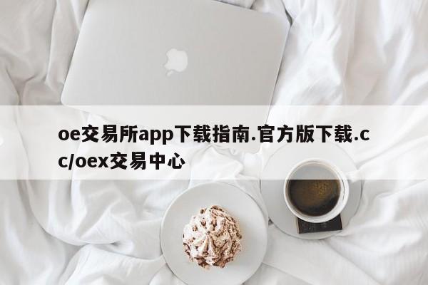 oe交易所app下载指南.官方版下载.cc/oex交易中心
