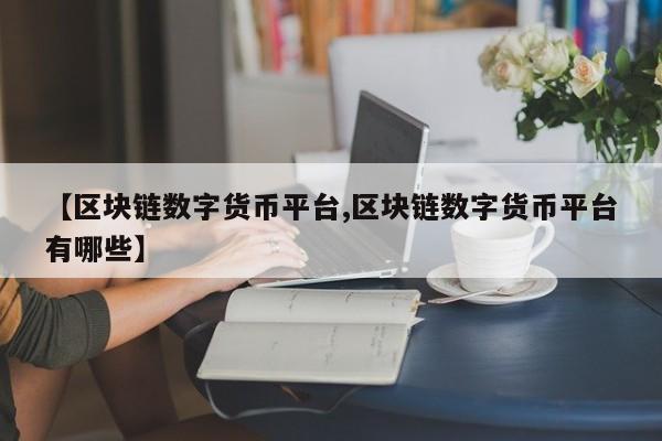 【区块链数字货币平台,区块链数字货币平台有哪些】