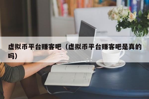 虚拟币平台赚客吧(虚拟币平台赚客吧是真的吗)