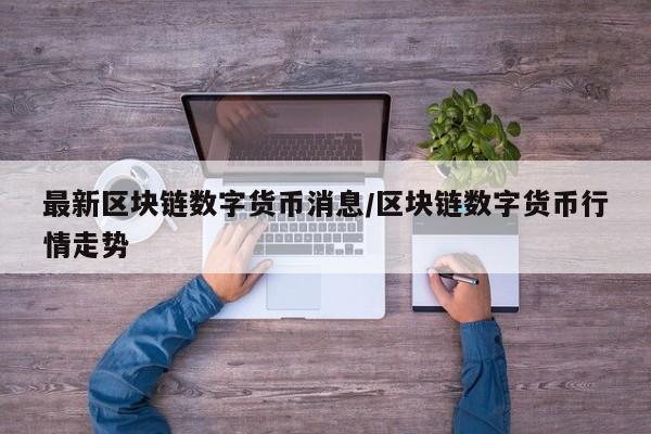 最新区块链数字货币消息/区块链数字货币行情走势