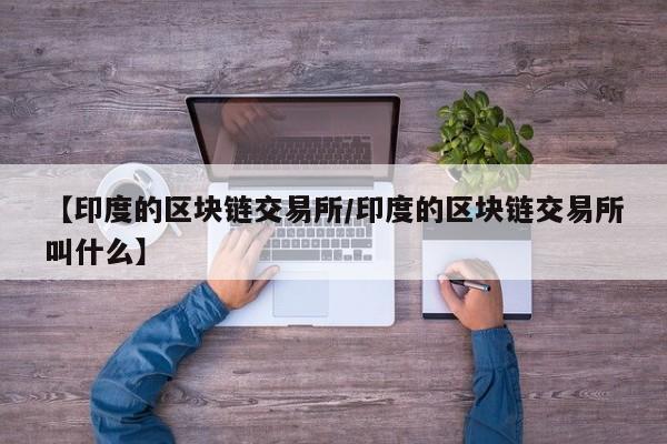【印度的区块链交易所/印度的区块链交易所叫什么】