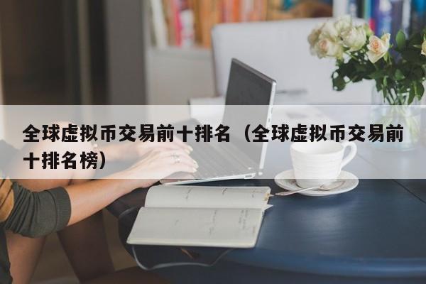 全球虚拟币交易前十排名(全球虚拟币交易前十排名榜)